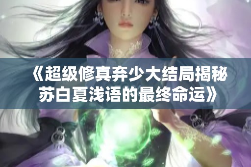 《超级修真弃少大结局揭秘 苏白夏浅语的最终命运》