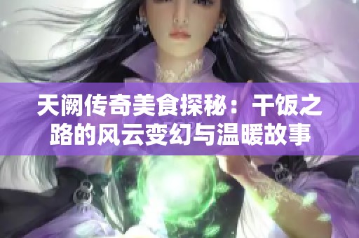 天阙传奇美食探秘：干饭之路的风云变幻与温暖故事