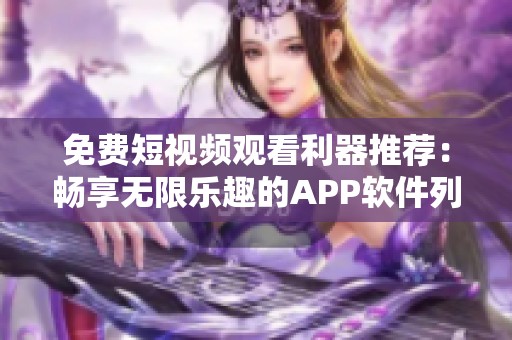 免费短视频观看利器推荐：畅享无限乐趣的APP软件列表