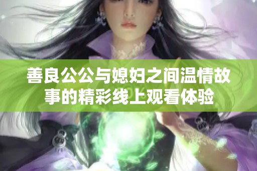 善良公公与媳妇之间温情故事的精彩线上观看体验