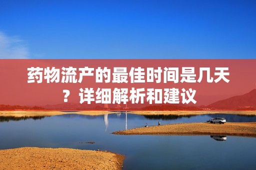 药物流产的最佳时间是几天？详细解析和建议