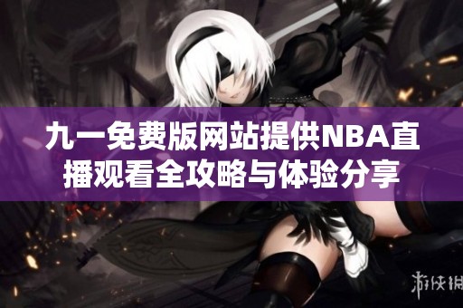 九一免费版网站提供NBA直播观看全攻略与体验分享