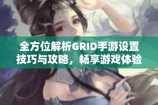 全方位解析GRID手游设置技巧与攻略，畅享游戏体验