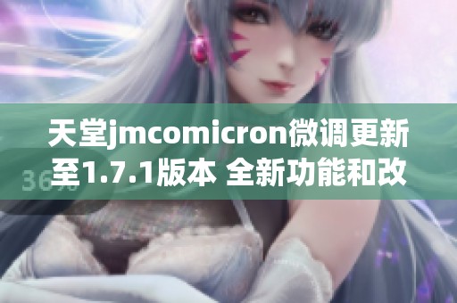 天堂jmcomicron微调更新至1.7.1版本 全新功能和改进介绍