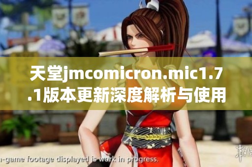 天堂jmcomicron.mic1.7.1版本更新深度解析与使用指南