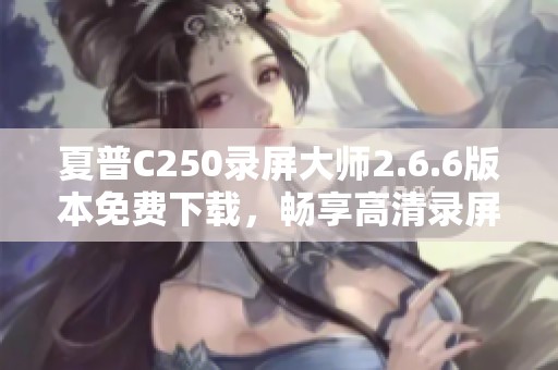 夏普C250录屏大师2.6.6版本免费下载，畅享高清录屏体验