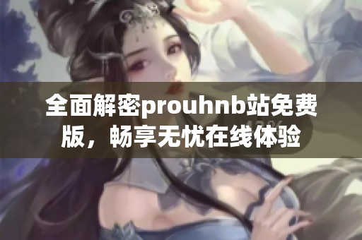 全面解密prouhnb站免费版，畅享无忧在线体验