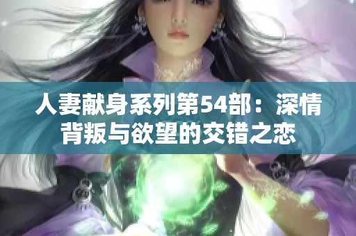 人妻献身系列第54部：深情背叛与欲望的交错之恋