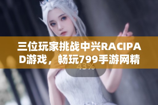 三位玩家挑战中兴RACIPAD游戏，畅玩799手游网精彩游戏体验