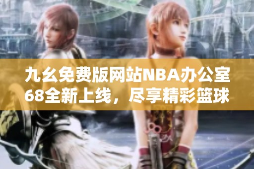 九幺免费版网站NBA办公室68全新上线，尽享精彩篮球赛事直播