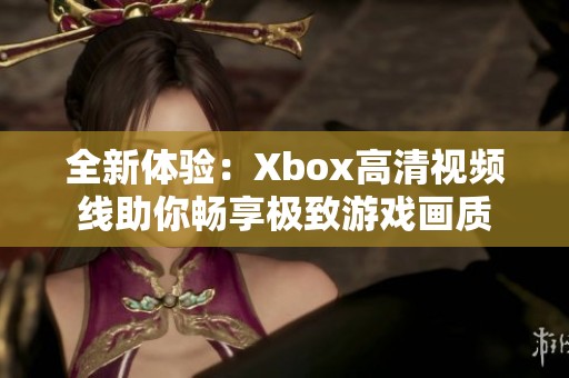 全新体验：Xbox高清视频线助你畅享极致游戏画质