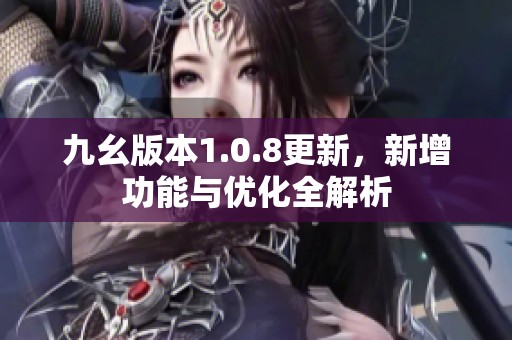 九幺版本1.0.8更新，新增功能与优化全解析