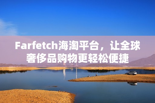 Farfetch海淘平台，让全球奢侈品购物更轻松便捷