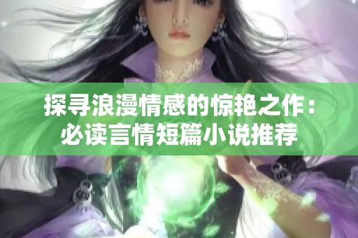 探寻浪漫情感的惊艳之作：必读言情短篇小说推荐