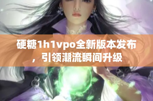 硬糖1h1vpo全新版本发布，引领潮流瞬间升级