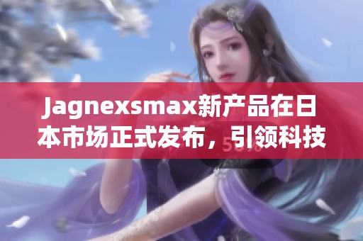 Jagnexsmax新产品在日本市场正式发布，引领科技潮流