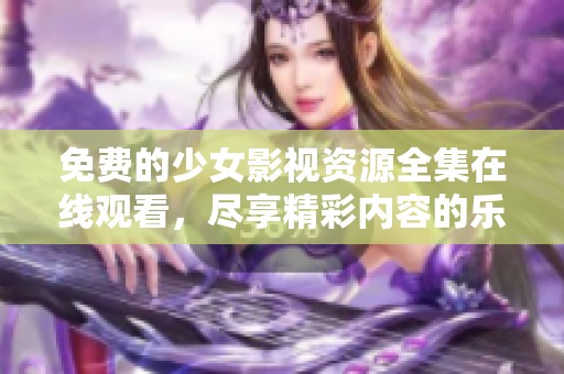 免费的少女影视资源全集在线观看，尽享精彩内容的乐趣