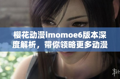 樱花动漫imomoe6版本深度解析，带你领略更多动漫魅力