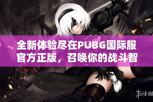 全新体验尽在PUBG国际服官方正版，召唤你的战斗智慧与勇气