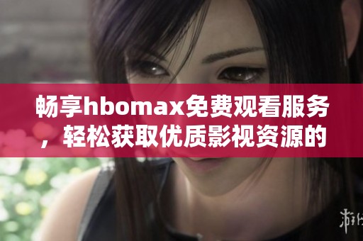 畅享hbomax免费观看服务，轻松获取优质影视资源的秘诀