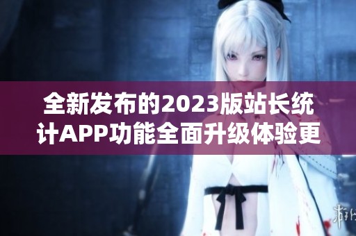 全新发布的2023版站长统计APP功能全面升级体验更佳