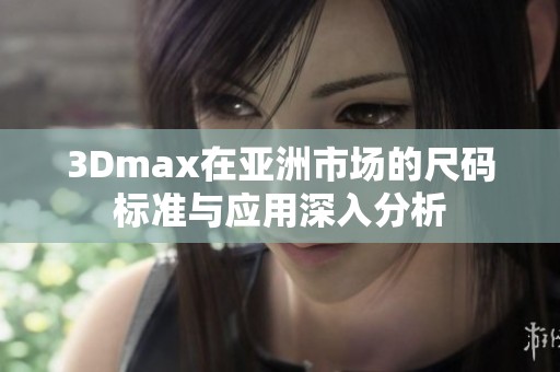 3Dmax在亚洲市场的尺码标准与应用深入分析