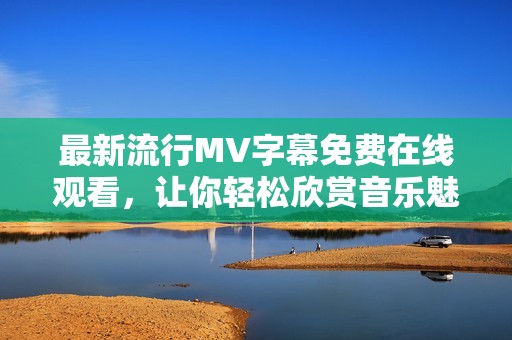 最新流行MV字幕免费在线观看，让你轻松欣赏音乐魅力