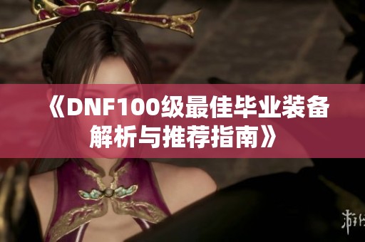 《DNF100级最佳毕业装备解析与推荐指南》