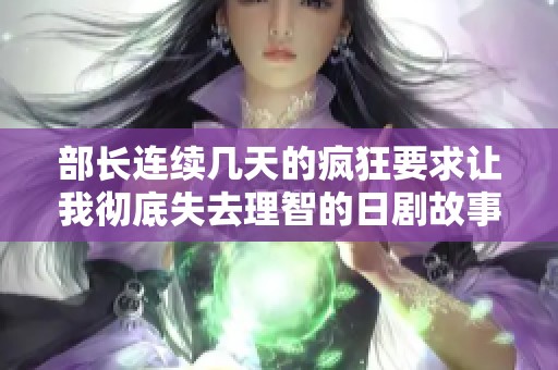 部长连续几天的疯狂要求让我彻底失去理智的日剧故事