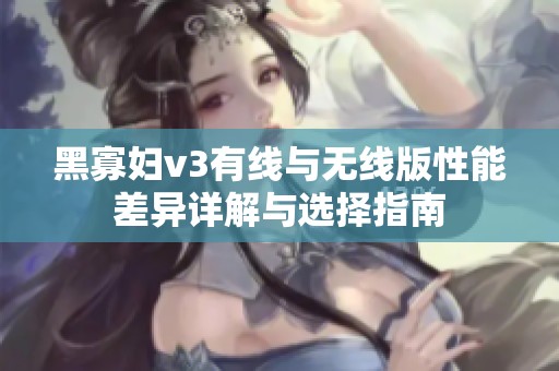 黑寡妇v3有线与无线版性能差异详解与选择指南