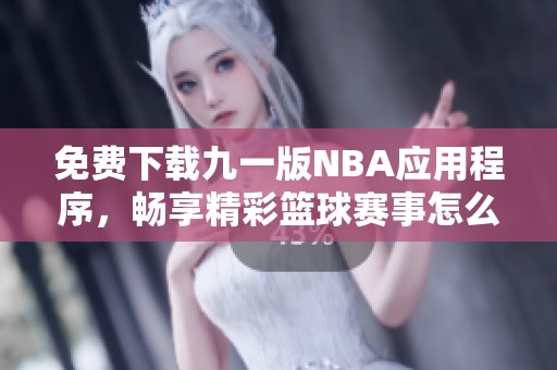 免费下载九一版NBA应用程序，畅享精彩篮球赛事怎么玩