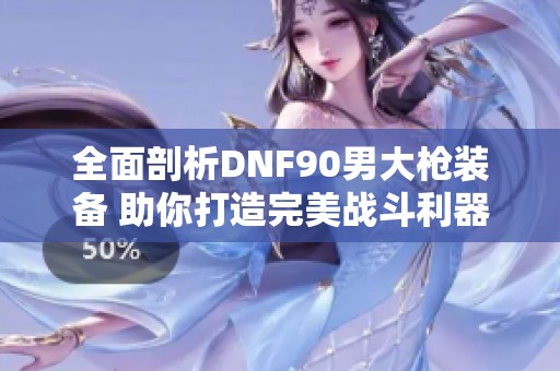 全面剖析DNF90男大枪装备 助你打造完美战斗利器