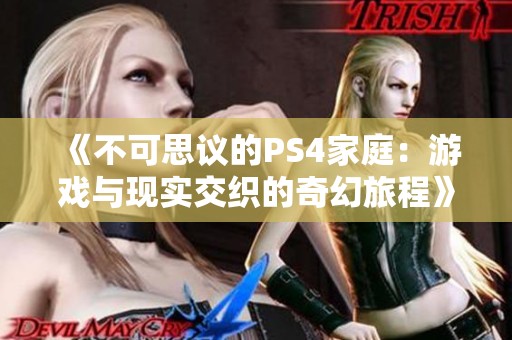 《不可思议的PS4家庭：游戏与现实交织的奇幻旅程》