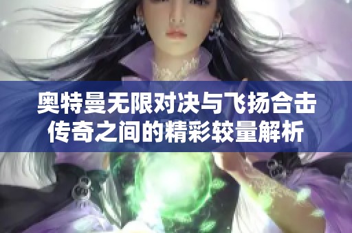 奥特曼无限对决与飞扬合击传奇之间的精彩较量解析