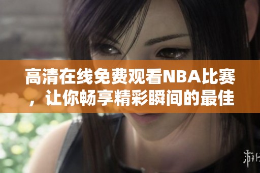 高清在线免费观看NBA比赛，让你畅享精彩瞬间的最佳选择