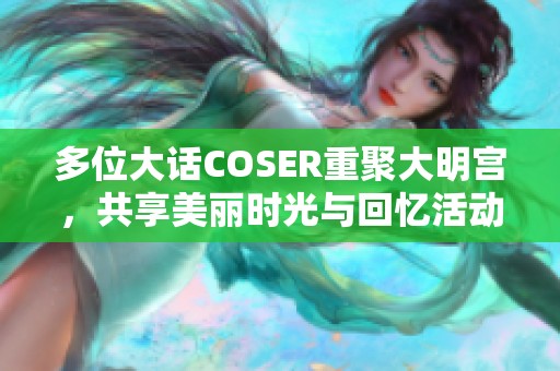 多位大话COSER重聚大明宫，共享美丽时光与回忆活动