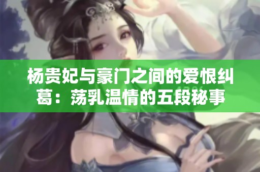 杨贵妃与豪门之间的爱恨纠葛：荡乳温情的五段秘事