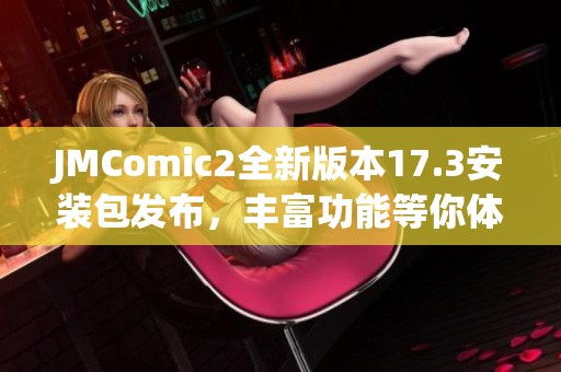 JMComic2全新版本17.3安装包发布，丰富功能等你体验！