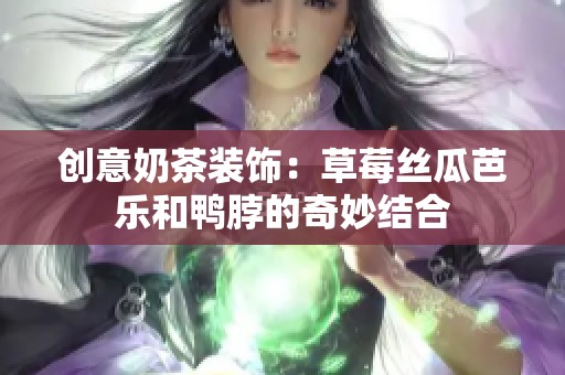 创意奶茶装饰：草莓丝瓜芭乐和鸭脖的奇妙结合