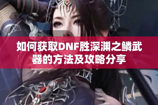 如何获取DNF胜深渊之鳞武器的方法及攻略分享