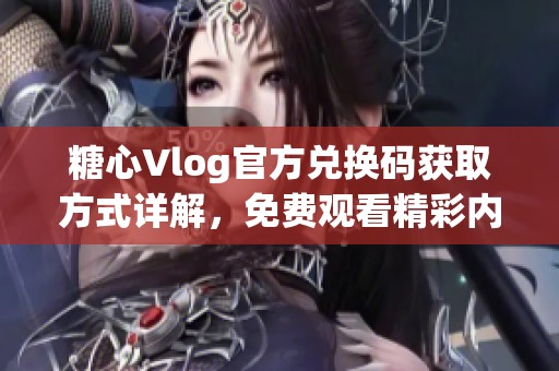 糖心Vlog官方兑换码获取方式详解，免费观看精彩内容