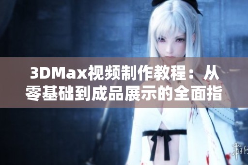 3DMax视频制作教程：从零基础到成品展示的全面指南