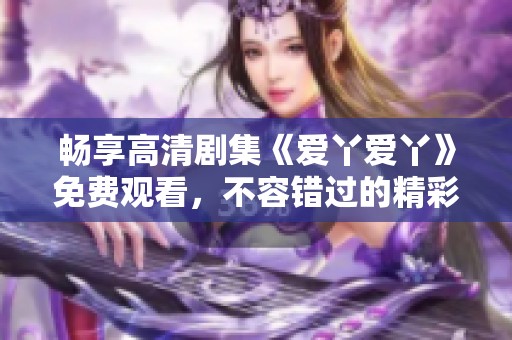 畅享高清剧集《爱丫爱丫》免费观看，不容错过的精彩剧情