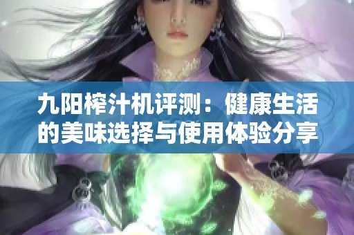 九阳榨汁机评测：健康生活的美味选择与使用体验分享