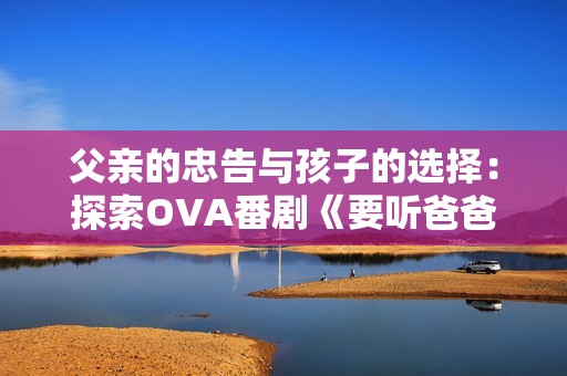 父亲的忠告与孩子的选择：探索OVA番剧《要听爸爸的话》