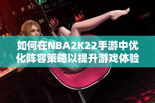 如何在NBA2K22手游中优化阵容策略以提升游戏体验