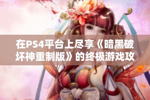 在PS4平台上尽享《暗黑破坏神重制版》的终极游戏攻略与技巧