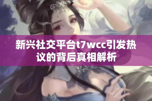 新兴社交平台t7wcc引发热议的背后真相解析