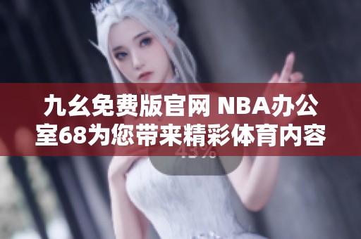 九幺免费版官网 NBA办公室68为您带来精彩体育内容