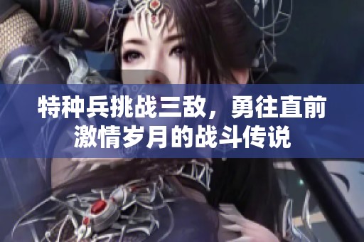 特种兵挑战三敌，勇往直前激情岁月的战斗传说